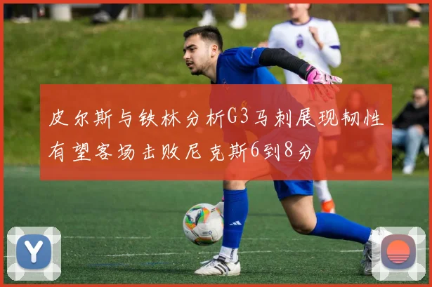 皮尔斯与铁林分析G3马刺展现韧性有望客场击败尼克斯6到8分
