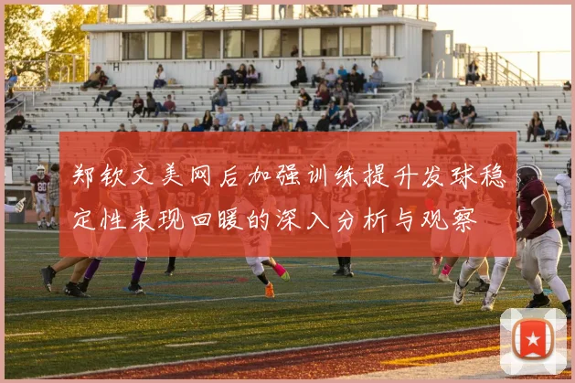 郑钦文美网后加强训练提升发球稳定性表现回暖的深入分析与观察