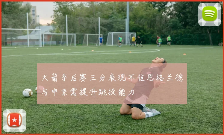 火箭季后赛三分表现不佳恩格兰德与申京需提升跳投能力