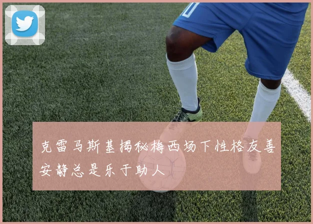 克雷马斯基揭秘梅西场下性格友善安静总是乐于助人