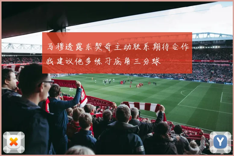 马穆透露东契奇主动联系期待合作我建议他多练习底角三分球