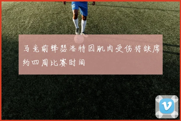 马竞前锋瑟洛特因肌肉受伤将缺席约四周比赛时间