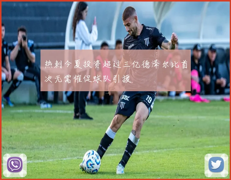 热刺今夏投资超过三亿德泽尔比首次无需催促球队引援