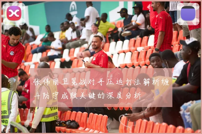 张伟丽卫冕战对手压迫打法解析缠斗防守成败关键的深度分析