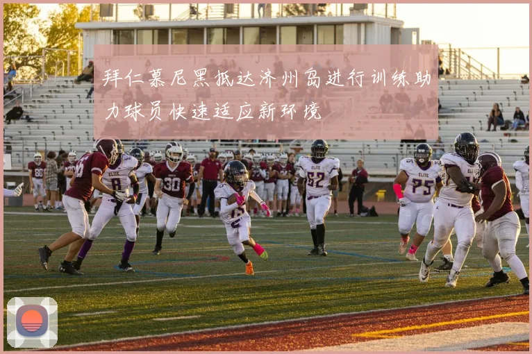 拜仁慕尼黑抵达济州岛进行训练助力球员快速适应新环境