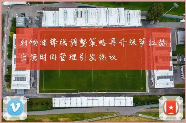 利物浦锋线调整策略再升级萨拉赫出场时间管理引发热议